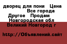 дворец для пони › Цена ­ 2 500 - Все города Другое » Продам   . Новгородская обл.,Великий Новгород г.